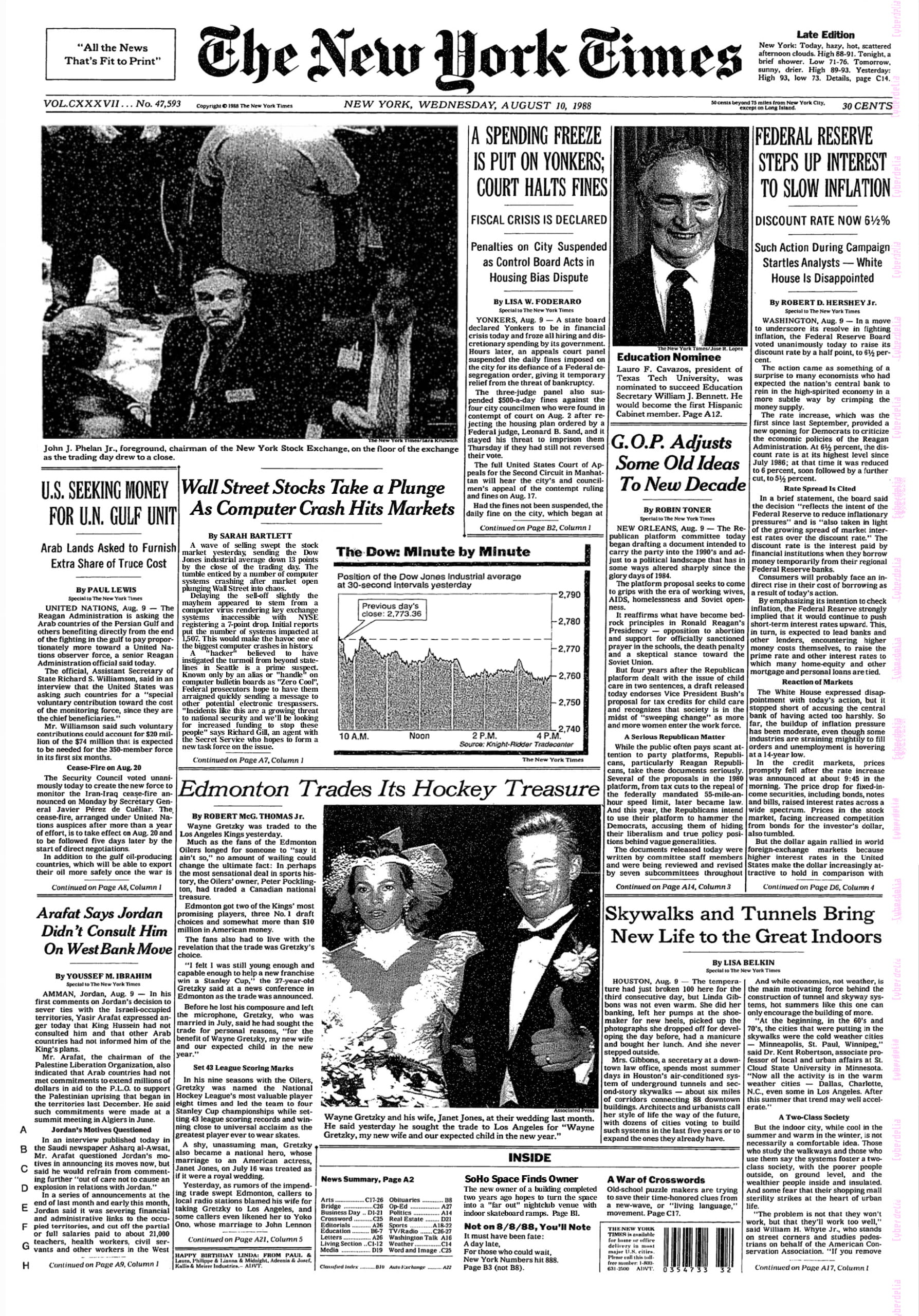 The New York Times. New York, Wednesday, August 10, 1988. Headline photo of man in suit staring upwards with caption 'John J. Phelan Jr., foreground, chairman of the New York Stock Exchange, on the floor of the exchange as the trading day drew to a close.'. Headline: 'Wall Street Stocks Take a Plunge As Computer Crash Hits Markets' A wave of selling swept the stock market yesterday, sending the Dow Jones industrial average down 13 points by the close of the trading day. The tumble enticed by a number of computer systems crashing after market open plunging Wall Street into chaos. 
Delaying the sell-off slightly the mayhem appeared to stem from a computer virus rendering key exchange systems inaccessible with NYSE registering a 7-point drop. Initial reports put the number of systems impacted at 1,507. This would make the havoc one of the biggest computer crashes in history.
A 'hacker' believed to have instigated the turmoil from beyond state-lines in Seattle is a prime suspect. Known only by an alias or 'handle' on computer bulletin boards as 'Zero Cool', Federal prosecutors hope to have them arraigned quickly sending a message to other potential electronic trespassers. 'Incidents like this are a growing threat to national security and we'll be looking for increased funding to stop these people' says Richard Gill, an agent with the Secret Service who hopes to form a new task force on the issue..Continued on Page A7 Column 1.... Other headlines and stories include 'Edmonton Trades Its Hockey Treasure', 'Skywalks and Tunnels Bring New Life to the Great Indoors', 'US Seeking Money for UN Gulf Unit','A Spending Freeze Is Put on Yonkers; Court Halts Fines','Federal Reserve Steps Up Interest to Slow Inflation', 'SoHo Space Finds Owner'